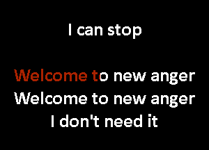 I can stop

Welcome to new anger
Welcome to new anger
I don't need it