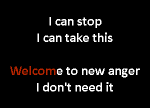 I can stop
I can take this

Welcome to new anger
I don't need it