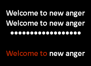 Welcome to new anger

Welcome to new anger
OOOOOOOOOOOOOOOOOO

Welcome to new anger