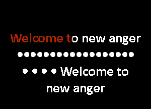 Welcome to new anger

OOOOOOOOOOOOOOOOOO

0 0 0 0 Welcome to
new anger