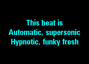 This heat is

Automatic, supersonic
Hypnotic. funky fresh