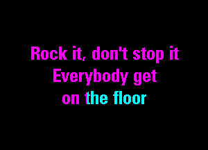 Rock it, don't stop it

Everybody get
on the floor