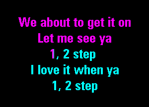 We about to get it on
Let me see ya

1, 2 step
I love it when ya
1, 2 step