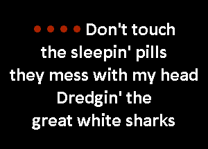 0 0 0 0 Don't touch
the sleepin' pills

they mess with my head
Dredgin' the
great white sharks