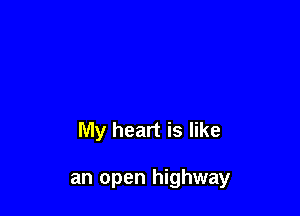 My heart is like

an open highway