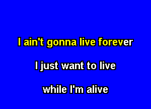 I ain't gonna live forever

ljust want to live

while I'm alive