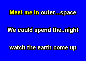 Meet me in outer...space

We could spend the..night

watch the earth come up