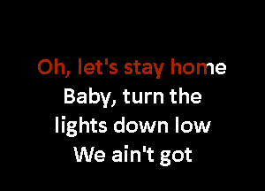 Oh, let's stay home

Baby, turn the
lights down low
We ain't got