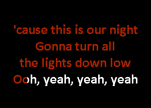 'cause this is our night
Gonna turn all

the lights down low
Ooh, yeah, yeah, yeah