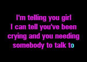 I'm telling you girl
I can tell you've been
crying and you needing
somebody to talk to