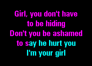 Girl, you don't have
to be hiding

Don't you be ashamed
to say he hurt you
I'm your girl