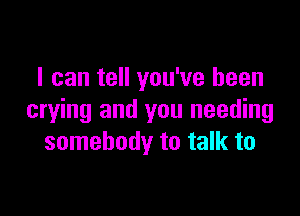 I can tell you've been

crying and you needing
somebody to talk to