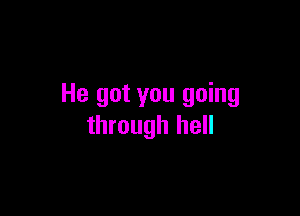 He got you going

through hell