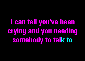 I can tell you've been

crying and you needing
somebody to talk to