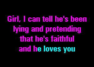 Girl. I can tell he's been
lying and pretending

that he's faithful
and he loves you