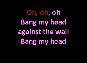 Oh, oh, oh
Bang my head

against the wall
Bang my head