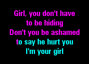 Girl, you don't have
to be hiding

Don't you be ashamed
to say he hurt you
I'm your girl