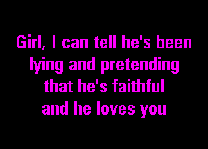 Girl. I can tell he's been
lying and pretending

that he's faithful
and he loves you