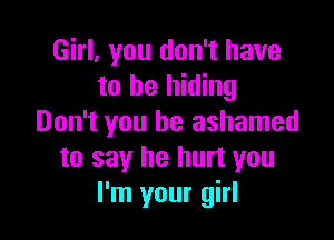 Girl, you don't have
to be hiding

Don't you be ashamed
to say he hurt you
I'm your girl