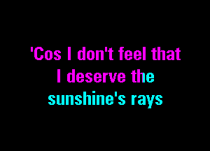 'Cos I don't feel that

I deserve the
sunshine's rays