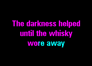 The darkness helped

until the whisky
were away