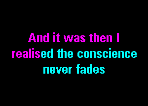 And it was then I

realised the conscience
neverfades
