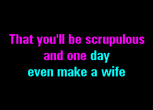 That you'll be scrupulous

and one day
even make a wife