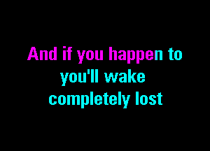 And if you happen to

you'll wake
completely lost