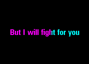 But I will fight for you