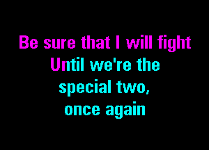 Be sure that I will fight
Until we're the

special two,
once again