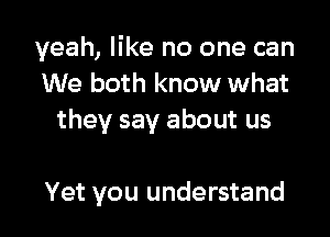 yeah, like no one can
We both know what

they say about us

Yet you understand