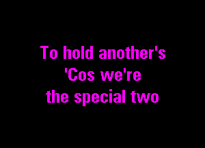To hold another's

'Cos we're
the special two