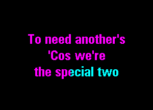 To need another's

'Cos we're
the special two