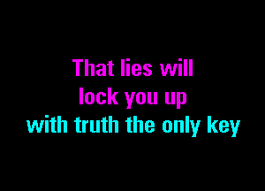 That lies will

lock you up
with truth the only key