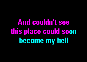 And couldn't see

this place could soon
become my hell