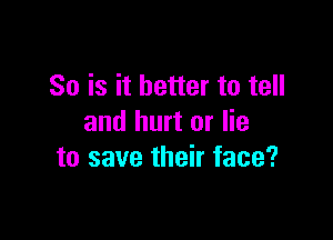So is it better to tell

and hurt or lie
to save their face?