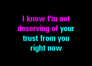 I know I'm not
deserving of your

trust from you
right now