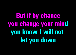 But if by chance
you change your mind

you know I will not
let you down