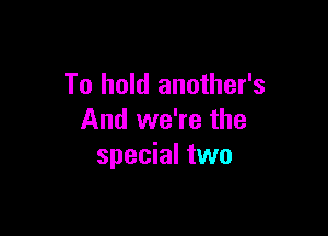To hold another's

And we're the
special two
