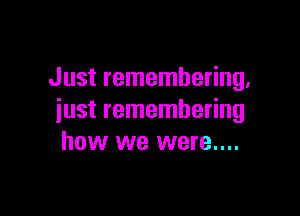 Just remembering.

iust remembering
how we were....