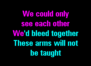 We could only
see each other

We'd bleed together
These arms will not
he taught