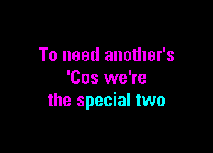 To need another's

'Cos we're
the special two