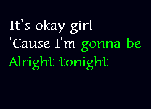 It's okay girl
'Cause I'm gonna be

Alright tonight