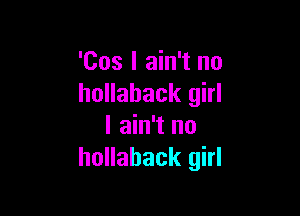 'Cos I ain't no
hollahack girl

I ain't no
hollahack girl