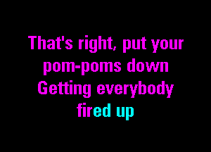 That's right, put your
pom-poms down

Getting everybody
fired up