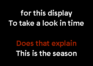 for this display
To take a look in time

Does that explain
This is the season