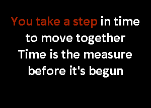 You take a step in time
to move together
Time is the measure
before it's begun