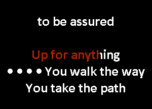 to be assured

Up for anything
0 o o 0 You walk the way
You take the path