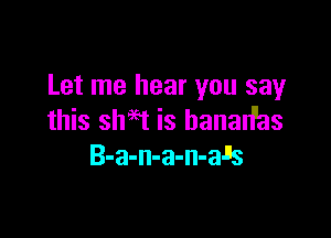 Let me hear you say

this shaFt is hanarPas
B-a-n-a-n-ais