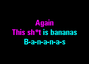 Again

This shaet is bananas
B-a-n-a-n-a-s